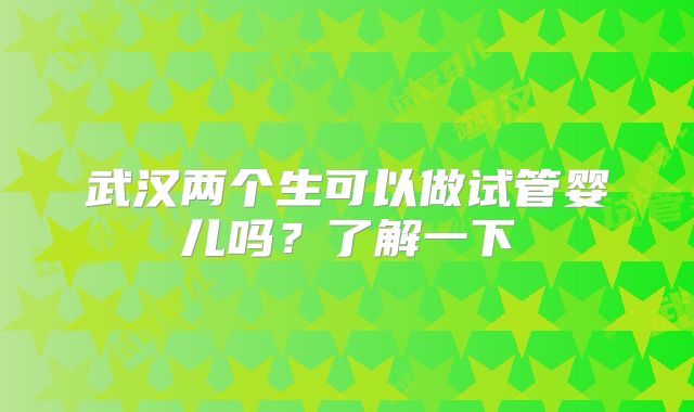 武汉两个生可以做试管婴儿吗?了解一下