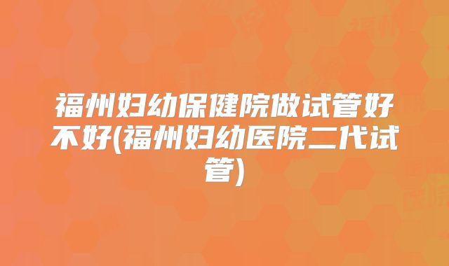 福州妇幼保健院做试管好不好(福州妇幼医院二代试管)
