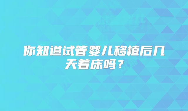 你知道试管婴儿移植后几天着床吗？