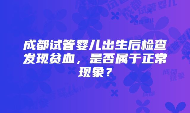 成都试管婴儿出生后检查发现贫血，是否属于正常现象？