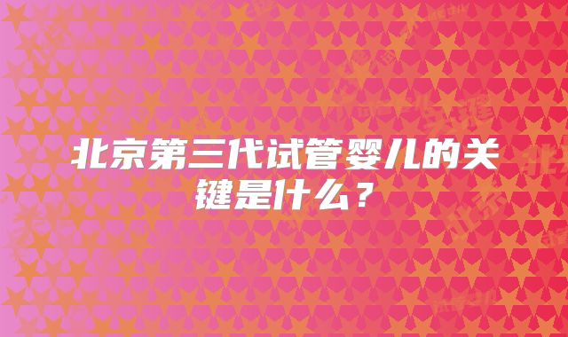 北京第三代试管婴儿的关键是什么？