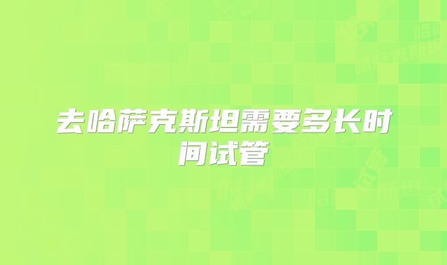 去哈萨克斯坦需要多长时间试管