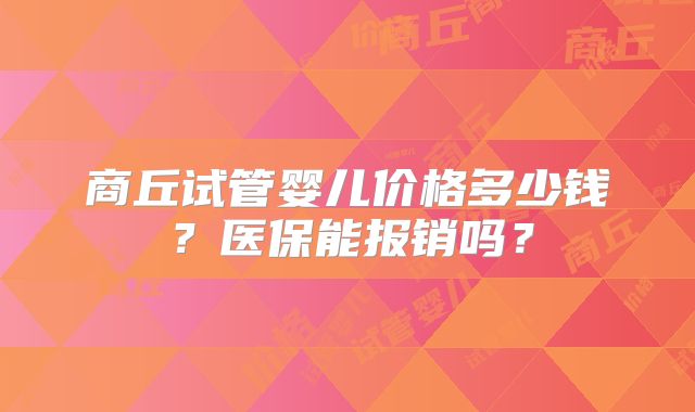 商丘试管婴儿价格多少钱?医保能报销吗?