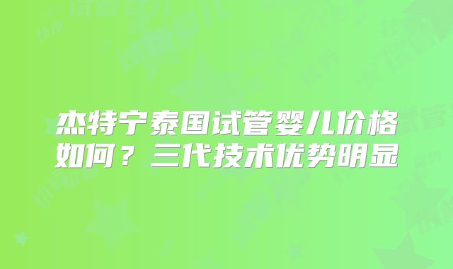 杰特宁泰国试管婴儿价格如何?三代技术优势明显
