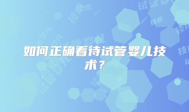 如何正确看待试管婴儿技术？
