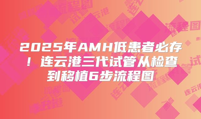 2025年AMH低患者必存！连云港三代试管从检查到移植6步流程图