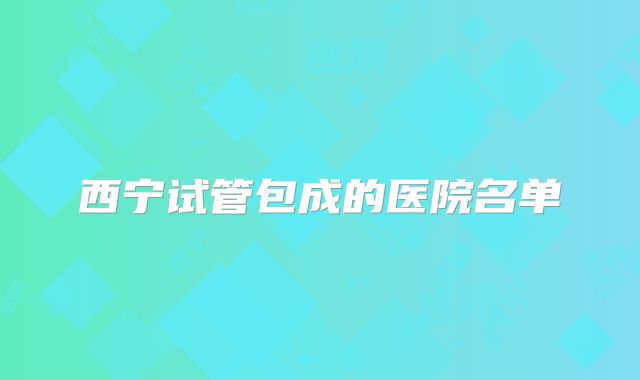 西宁试管包成的医院名单