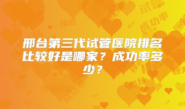 邢台第三代试管医院排名比较好是哪家？成功率多少？