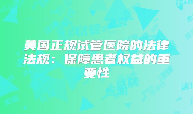 美国正规试管医院的法律法规:保障患者权益的重要性
