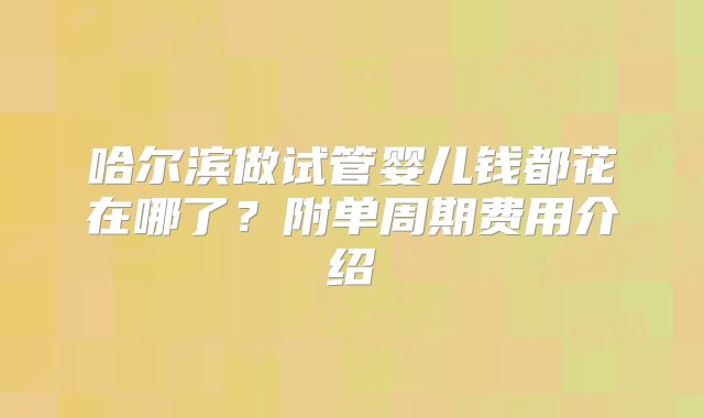 哈尔滨做试管婴儿钱都花在哪了？附单周期费用介绍