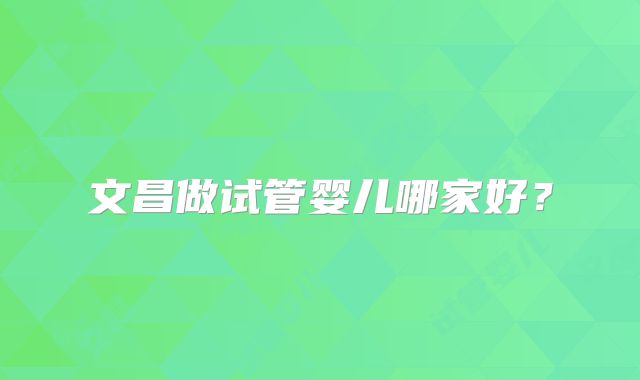 文昌做试管婴儿哪家好?