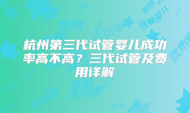 杭州第三代试管婴儿成功率高不高？三代试管及费用详解
