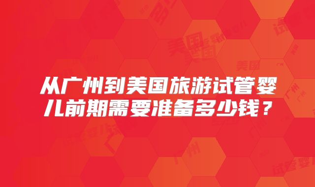 从广州到美国旅游试管婴儿前期需要准备多少钱?