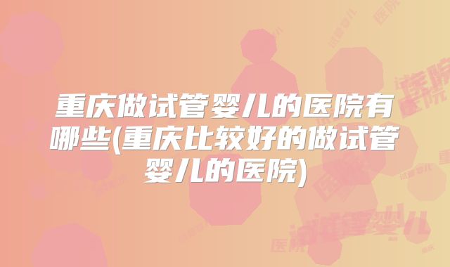 重庆做试管婴儿的医院有哪些(重庆比较好的做试管婴儿的医院)