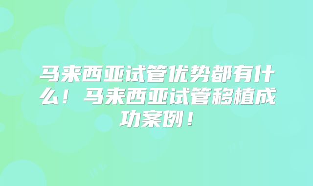 马来西亚试管优势都有什么！马来西亚试管移植成功案例！