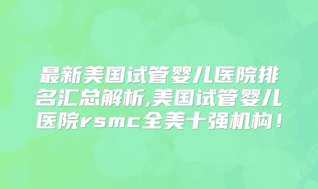 最新美国试管婴儿医院排名汇总解析,美国试管婴儿医院rsmc全美十强机构！