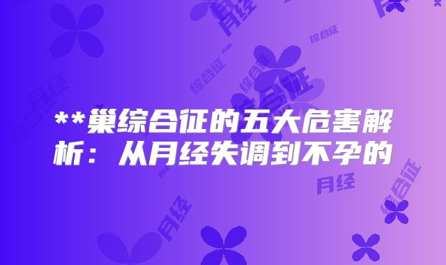 **巢综合征的五大危害解析:从月经失调到不孕的