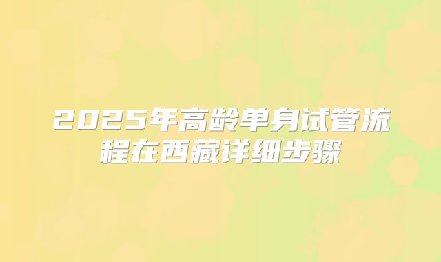 2025年高龄单身试管流程在西藏详细步骤