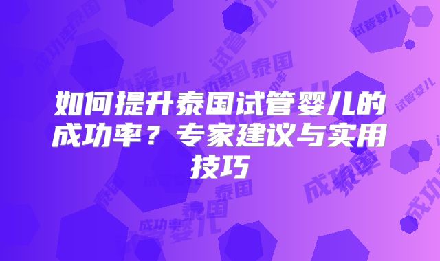 如何提升泰国试管婴儿的成功率？专家建议与实用技巧