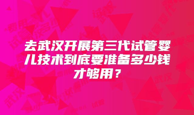 去武汉开展第三代试管婴儿技术到底要准备多少钱才够用？