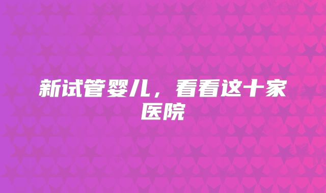 新试管婴儿,看看这十家医院