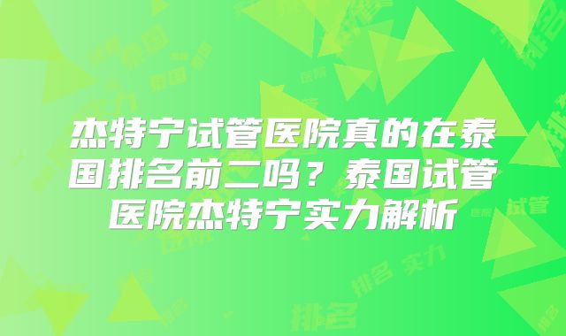 杰特宁试管医院真的在泰国排名前二吗？泰国试管医院杰特宁实力解析