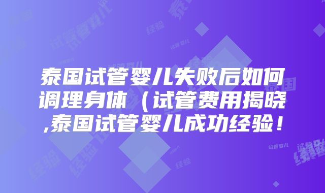 泰国试管婴儿失败后如何调理身体（试管费用揭晓,泰国试管婴儿成功经验！