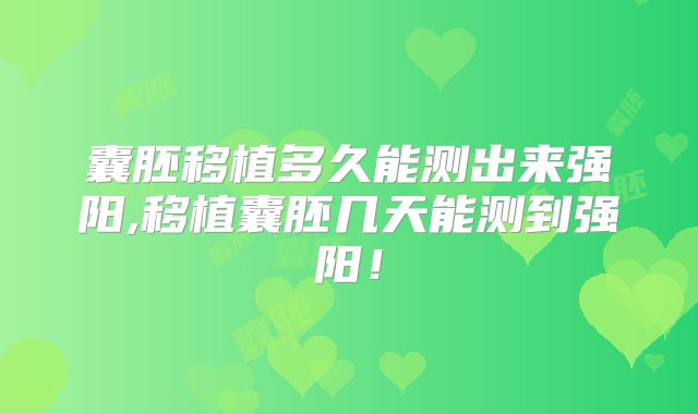 囊胚移植多久能测出来强阳,移植囊胚几天能测到强阳!