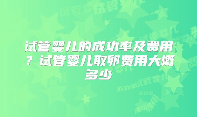 试管婴儿的成功率及费用？试管婴儿取卵费用大概多少
