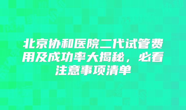 北京协和医院二代试管费用及成功率大揭秘，必看注意事项清单