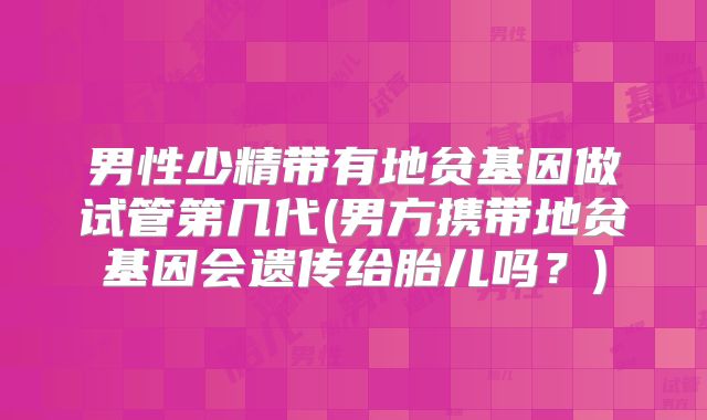 男性少精带有地贫基因做试管第几代(男方携带地贫基因会遗传给胎儿吗？)