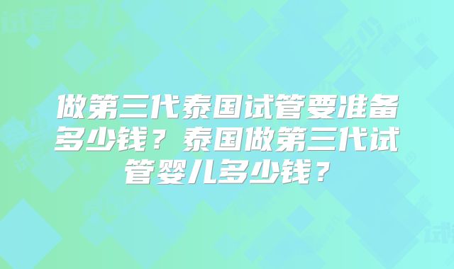 做第三代泰国试管要准备多少钱？泰国做第三代试管婴儿多少钱？