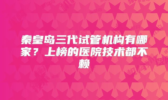 秦皇岛三代试管机构有哪家？上榜的医院技术都不赖