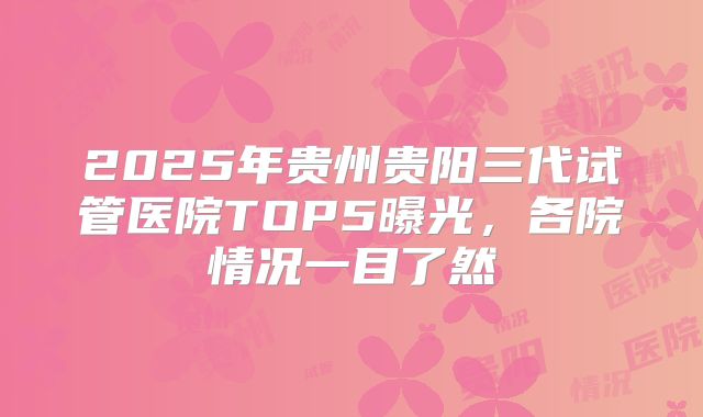 2025年贵州贵阳三代试管医院TOP5曝光，各院情况一目了然