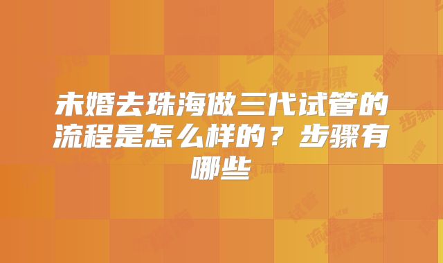 未婚去珠海做三代试管的流程是怎么样的？步骤有哪些