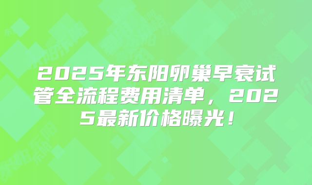 2025年东阳卵巢早衰试管全流程费用清单，2025最新价格曝光！