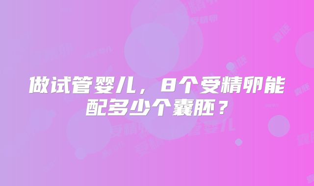 做试管婴儿,8个受精卵能配多少个囊胚?