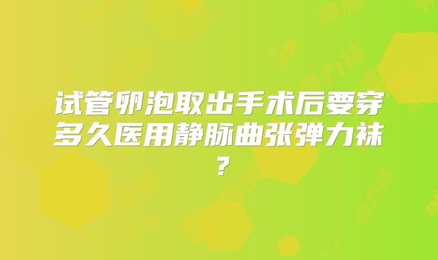 试管卵泡取出手术后要穿多久医用静脉曲张弹力袜？