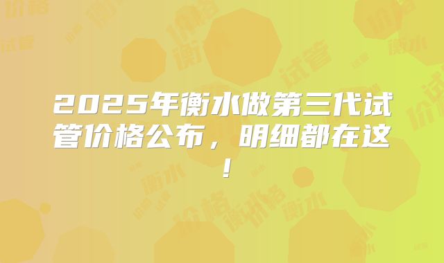 2025年衡水做第三代试管价格公布，明细都在这！