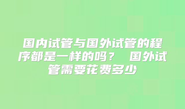 国内试管与国外试管的程序都是一样的吗？ 国外试管需要花费多少