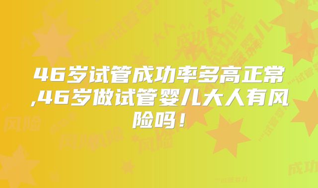 46岁试管成功率多高正常,46岁做试管婴儿大人有风险吗！