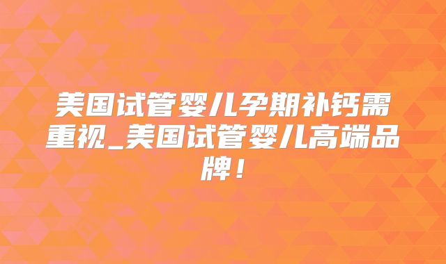 美国试管婴儿孕期补钙需重视_美国试管婴儿高端品牌！