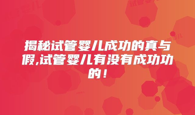 揭秘试管婴儿成功的真与假,试管婴儿有没有成功功的！