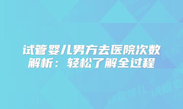 试管婴儿男方去医院次数解析：轻松了解全过程