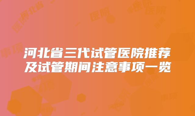 河北省三代试管医院推荐及试管期间注意事项一览