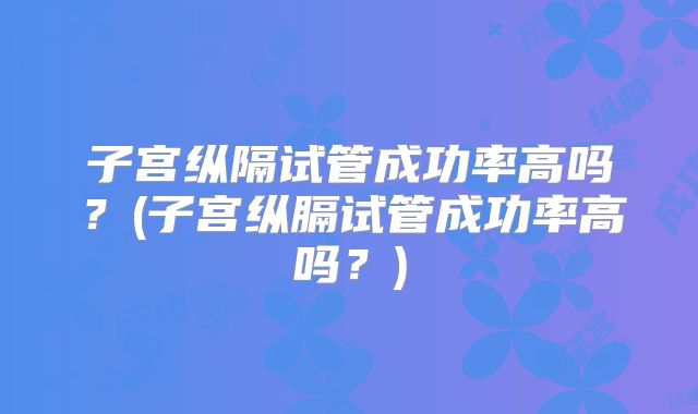 子宫纵隔试管成功率高吗？(子宫纵膈试管成功率高吗？)