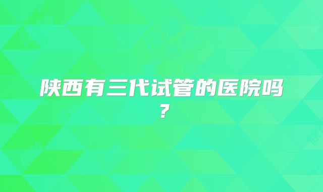 陕西有三代试管的医院吗?
