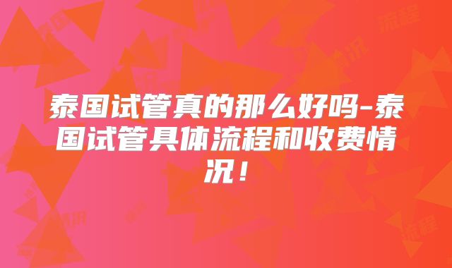 泰国试管真的那么好吗-泰国试管具体流程和收费情况！