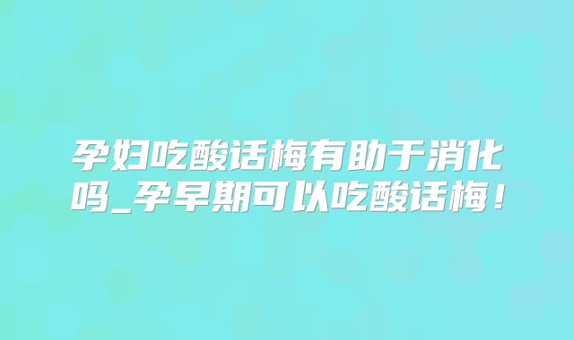 孕妇吃酸话梅有助于消化吗_孕早期可以吃酸话梅！