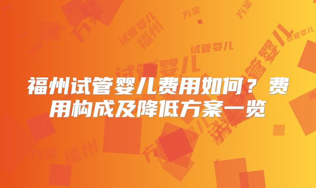 福州试管婴儿费用如何？费用构成及降低方案一览
